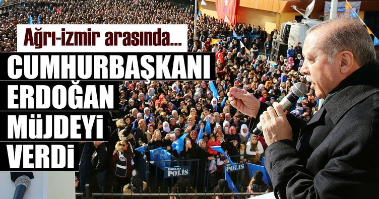 Cumhurbaşkanı Erdoğan müjdeyi verdi: Ağrı-İzmir arasında…