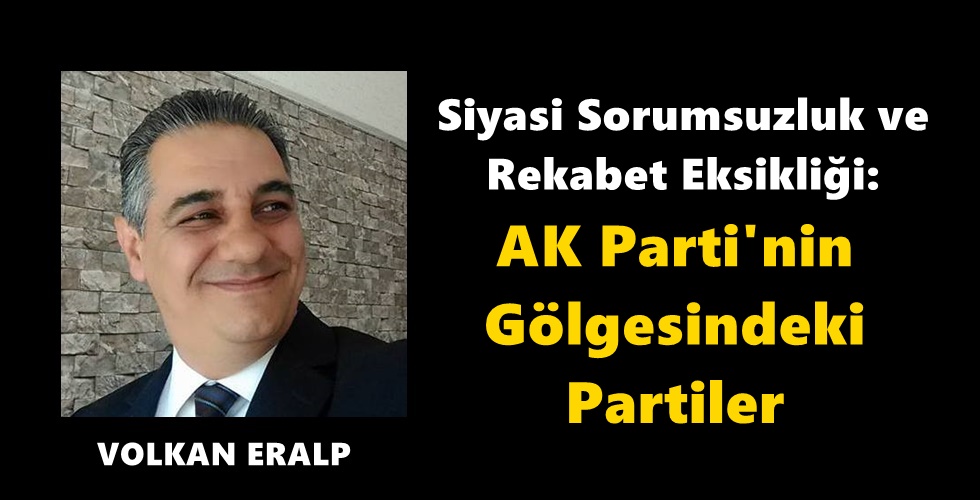 Siyasi Sorumsuzluk ve Rekabet Eksikliği: AK Parti’nin Gölgesindeki Partiler